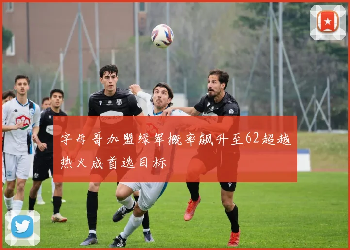 字母哥加盟绿军概率飙升至62超越热火成首选目标