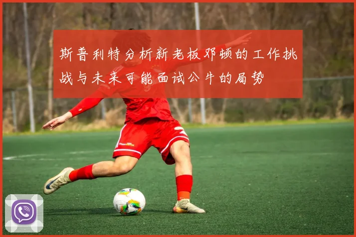 斯普利特分析新老板邓顿的工作挑战与未来可能面试公牛的局势