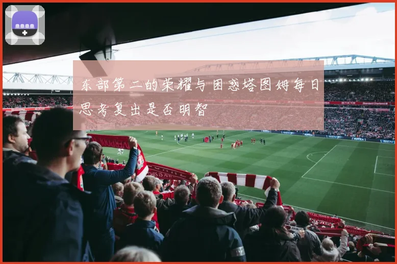 东部第二的荣耀与困惑塔图姆每日思考复出是否明智