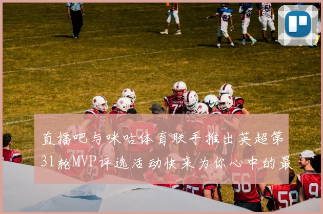 直播吧与咪咕体育联手推出英超第31轮MVP评选活动快来为你心中的最佳球员投票