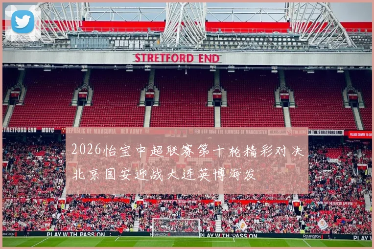 2026怡宝中超联赛第十轮精彩对决北京国安迎战大连英博海发