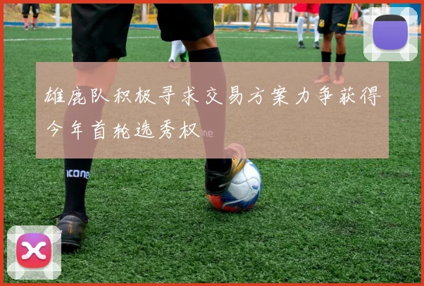 雄鹿队积极寻求交易方案力争获得今年首轮选秀权