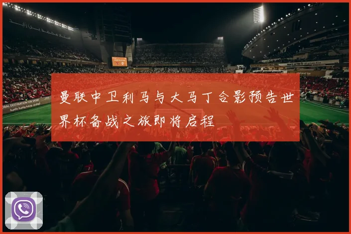 曼联中卫利马与大马丁合影预告世界杯备战之旅即将启程