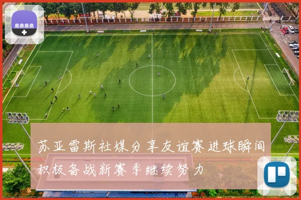 苏亚雷斯社媒分享友谊赛进球瞬间积极备战新赛季继续努力
