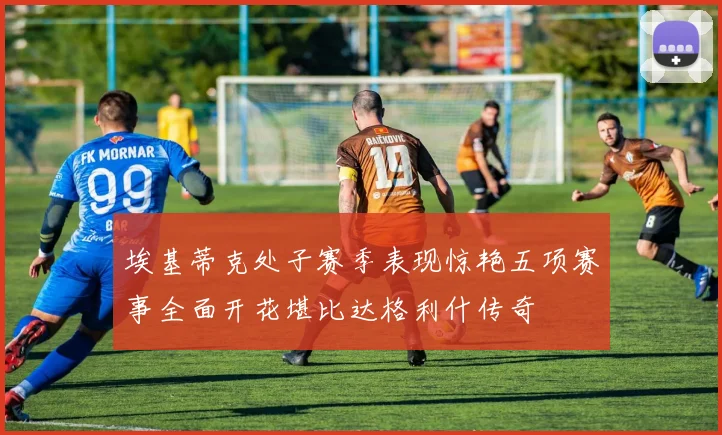 埃基蒂克处子赛季表现惊艳五项赛事全面开花堪比达格利什传奇