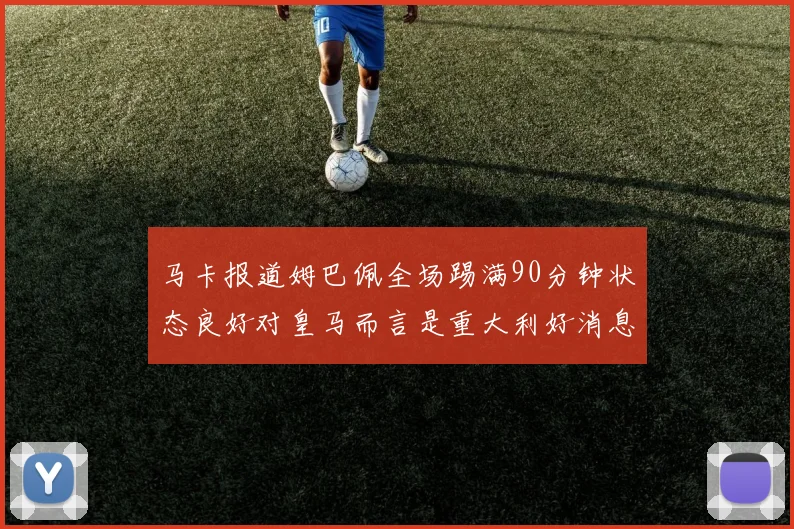 马卡报道姆巴佩全场踢满90分钟状态良好对皇马而言是重大利好消息