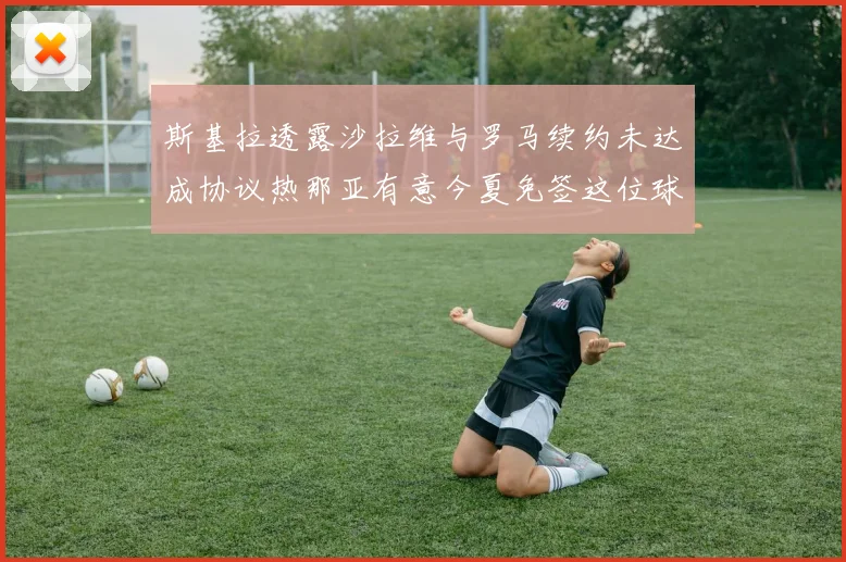 斯基拉透露沙拉维与罗马续约未达成协议热那亚有意今夏免签这位球员