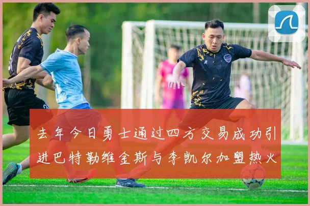 去年今日勇士通过四方交易成功引进巴特勒维金斯与李凯尔加盟热火队