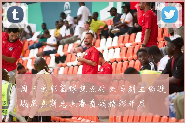 周三竞彩篮球焦点对决马刺主场迎战尼克斯总决赛首战精彩开启