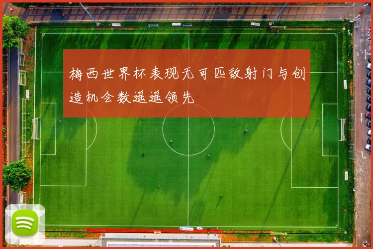 梅西世界杯表现无可匹敌射门与创造机会数遥遥领先