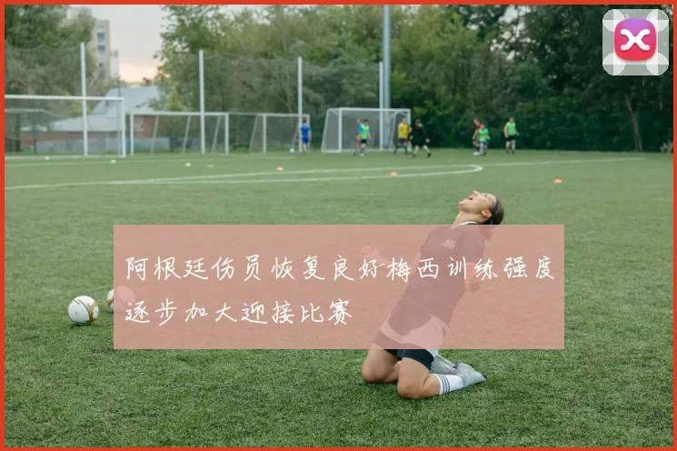 阿根廷伤员恢复良好梅西训练强度逐步加大迎接比赛