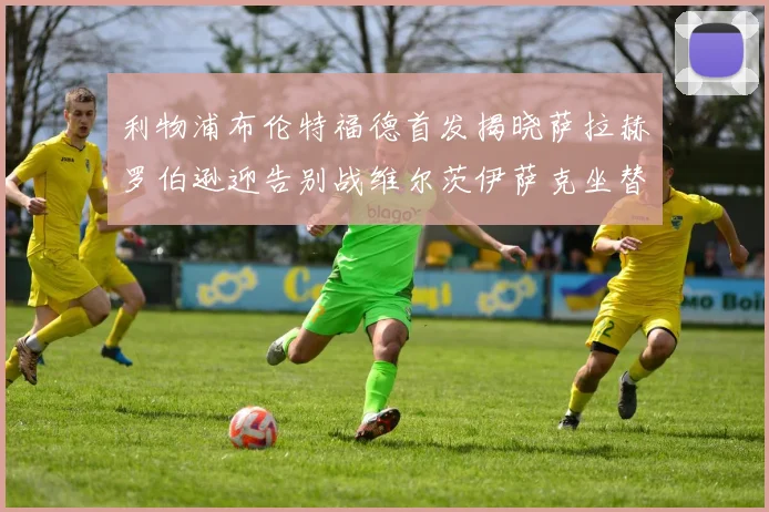 利物浦布伦特福德首发揭晓萨拉赫罗伯逊迎告别战维尔茨伊萨克坐替补席