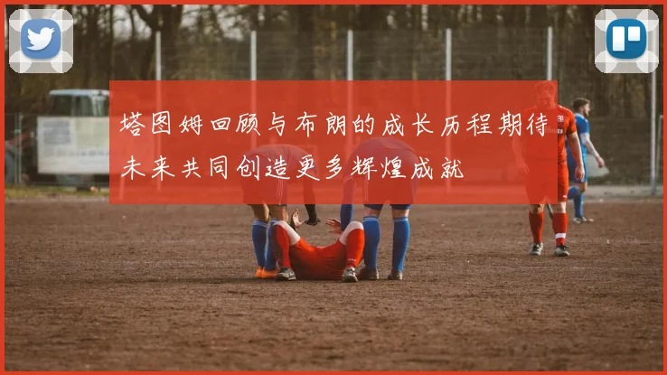 塔图姆回顾与布朗的成长历程期待未来共同创造更多辉煌成就