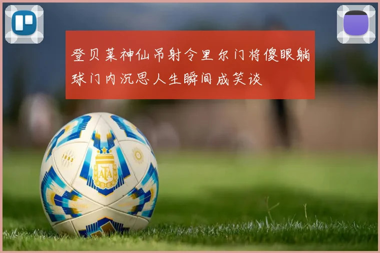 登贝莱神仙吊射令里尔门将傻眼躺球门内沉思人生瞬间成笑谈