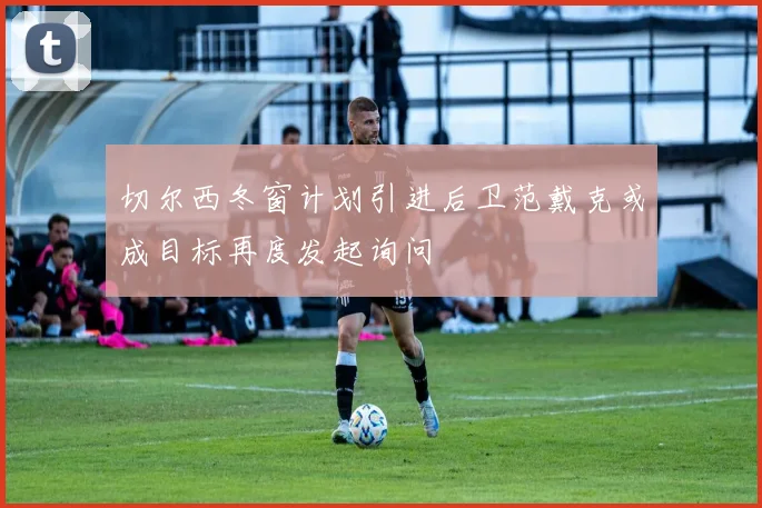 切尔西冬窗计划引进后卫范戴克或成目标再度发起询问